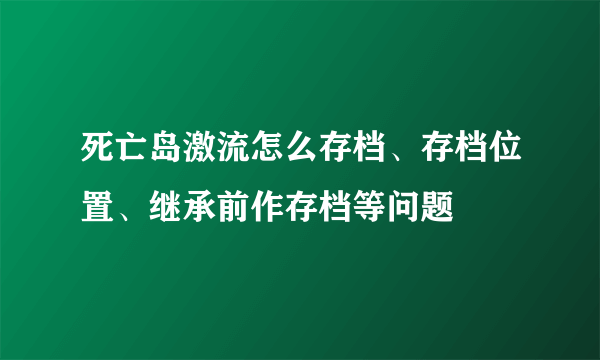 死亡岛激流怎么存档、存档位置、继承前作存档等问题