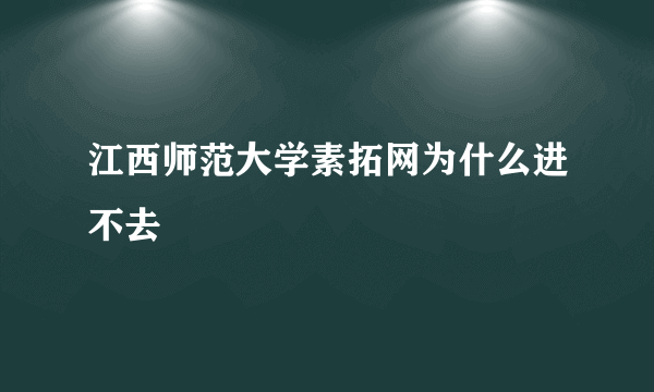 江西师范大学素拓网为什么进不去