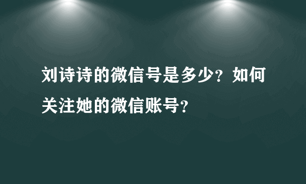 刘诗诗的微信号是多少？如何关注她的微信账号？