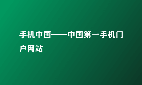 手机中国——中国第一手机门户网站