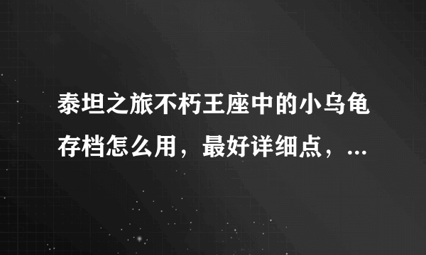 泰坦之旅不朽王座中的小乌龟存档怎么用，最好详细点，本人小白，谢谢