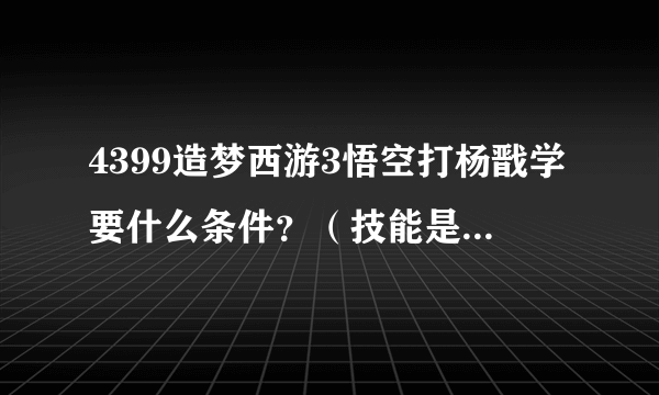 4399造梦西游3悟空打杨戬学要什么条件？（技能是嗜血、七十二斩、烈焰风暴、筋斗云、火眼金睛）