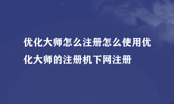 优化大师怎么注册怎么使用优化大师的注册机下网注册