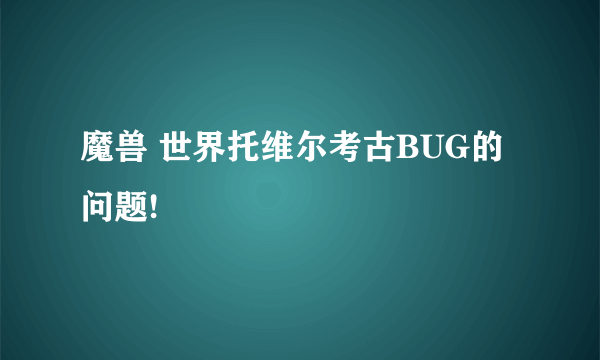 魔兽 世界托维尔考古BUG的问题!