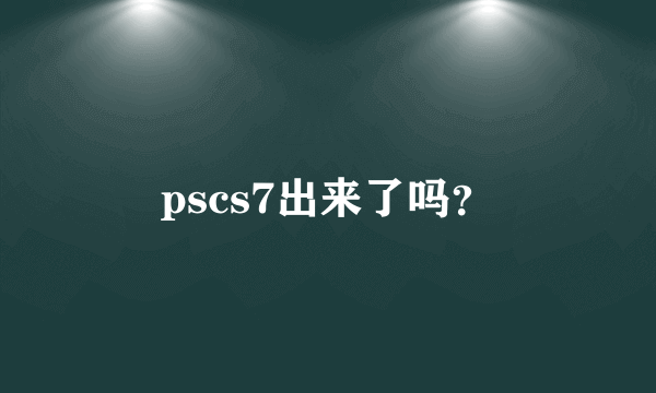 pscs7出来了吗？