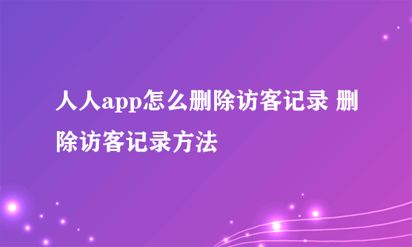 人人app怎么删除访客记录 删除访客记录方法