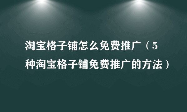 淘宝格子铺怎么免费推广（5种淘宝格子铺免费推广的方法）