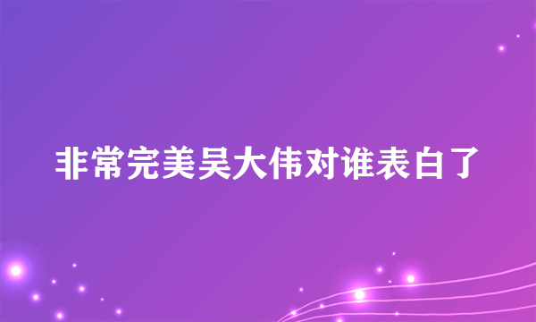 非常完美吴大伟对谁表白了