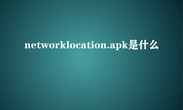 networklocation.apk是什么