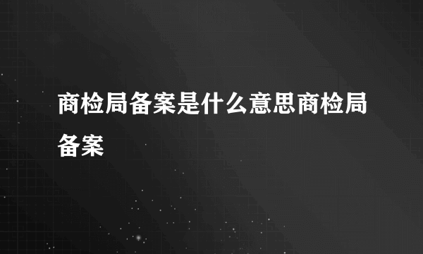 商检局备案是什么意思商检局备案