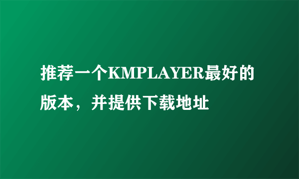 推荐一个KMPLAYER最好的版本，并提供下载地址