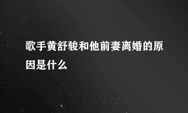 歌手黄舒骏和他前妻离婚的原因是什么