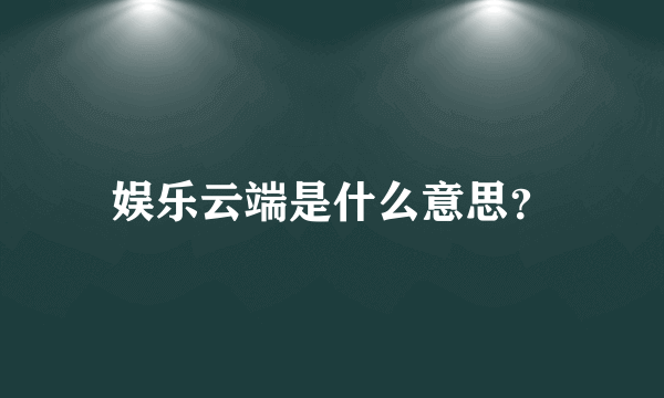 娱乐云端是什么意思？