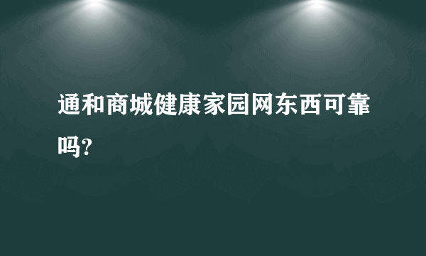 通和商城健康家园网东西可靠吗?