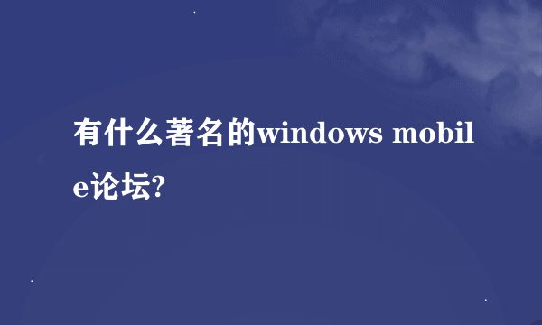 有什么著名的windows mobile论坛?