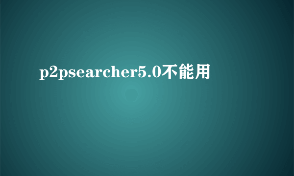 p2psearcher5.0不能用