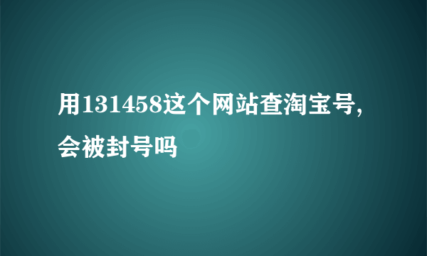 用131458这个网站查淘宝号,会被封号吗