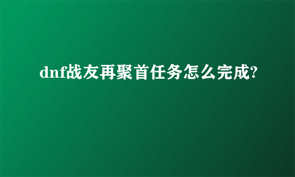 dnf战友再聚首任务怎么完成?