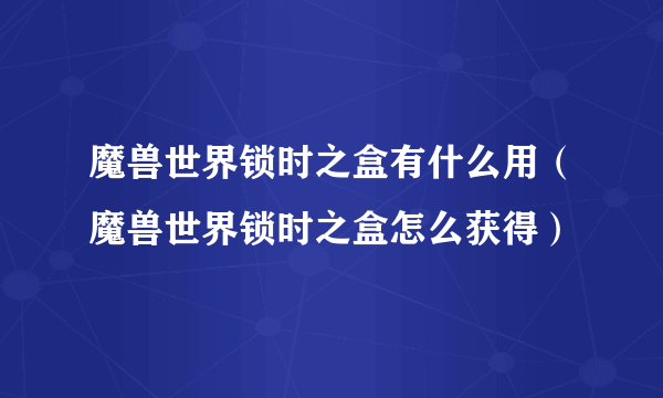 魔兽世界锁时之盒有什么用（魔兽世界锁时之盒怎么获得）