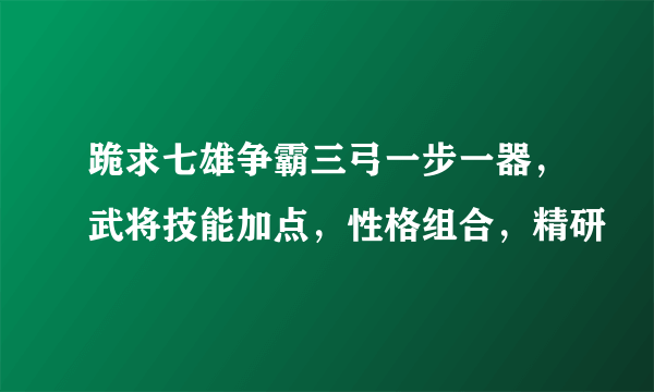 跪求七雄争霸三弓一步一器，武将技能加点，性格组合，精研