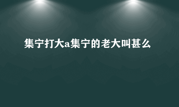 集宁打大a集宁的老大叫甚么