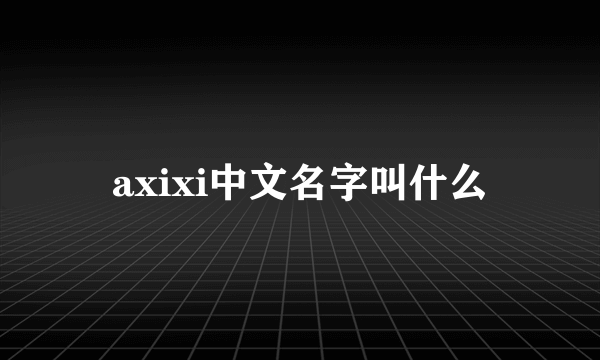 axixi中文名字叫什么