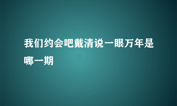 我们约会吧戴清说一眼万年是哪一期