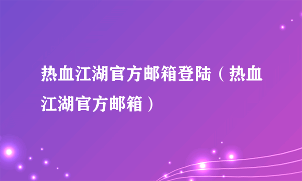 热血江湖官方邮箱登陆（热血江湖官方邮箱）