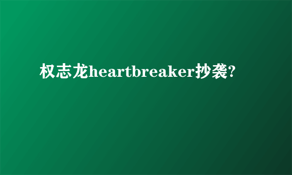 权志龙heartbreaker抄袭?