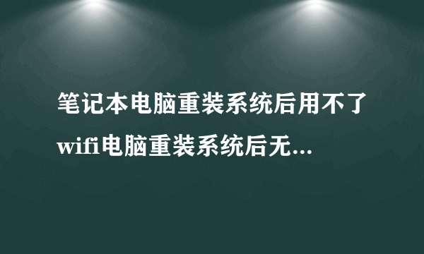 笔记本电脑重装系统后用不了wifi电脑重装系统后无线网络连接不上怎么办