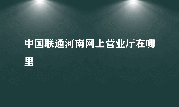 中国联通河南网上营业厅在哪里