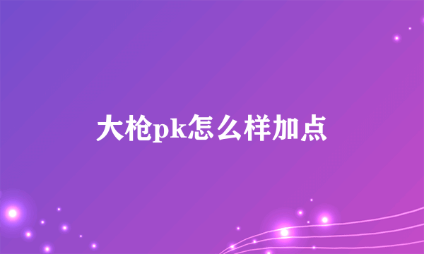 大枪pk怎么样加点