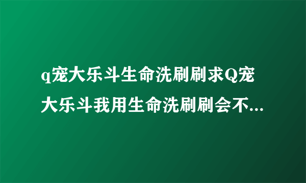 q宠大乐斗生命洗刷刷求Q宠大乐斗我用生命洗刷刷会不会加血用了之后会不会退