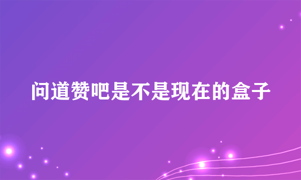 问道赞吧是不是现在的盒子