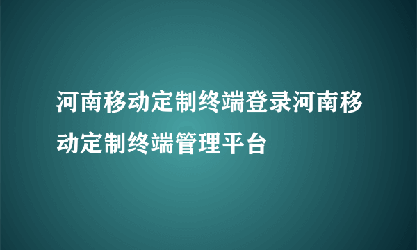 河南移动定制终端登录河南移动定制终端管理平台