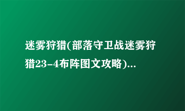 迷雾狩猎(部落守卫战迷雾狩猎23-4布阵图文攻略)介绍_迷雾狩猎(部落守卫战迷雾狩猎23-4布阵图文攻略)是什么