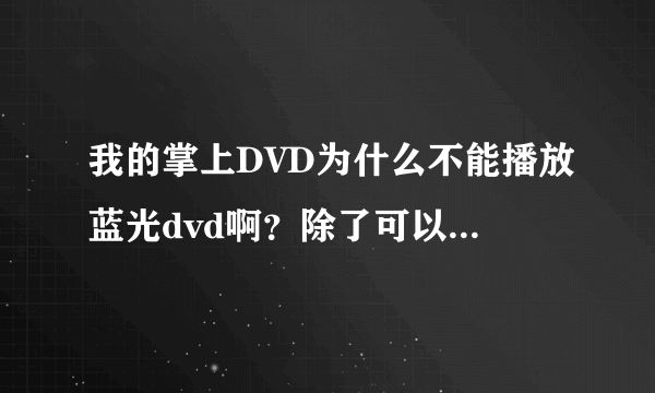 我的掌上DVD为什么不能播放蓝光dvd啊？除了可以放VCD其他几乎都放不了，买的时候没看好，