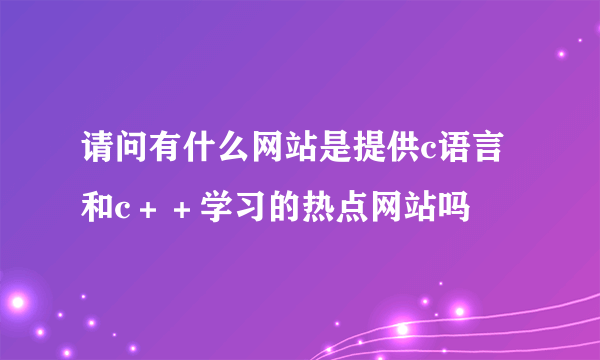 请问有什么网站是提供c语言和c＋＋学习的热点网站吗