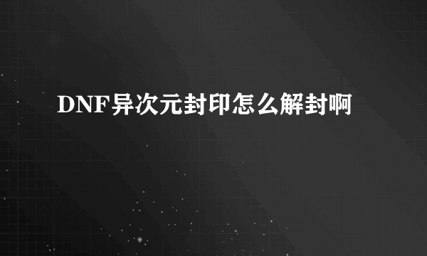 DNF异次元封印怎么解封啊