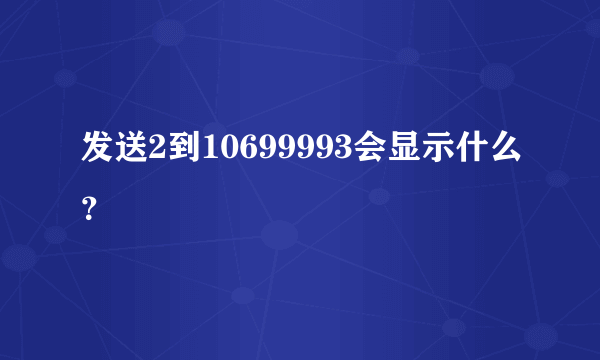 发送2到10699993会显示什么？