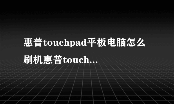 惠普touchpad平板电脑怎么刷机惠普touchpad平板电脑刷机教程