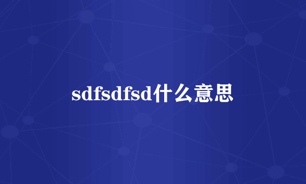 sdfsdfsd什么意思