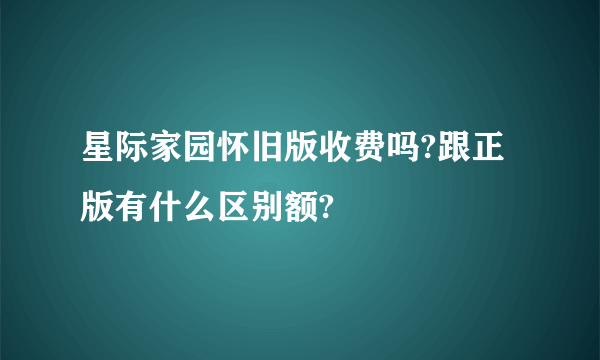 星际家园怀旧版收费吗?跟正版有什么区别额?