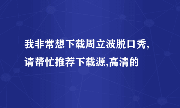 我非常想下载周立波脱口秀,请帮忙推荐下载源,高清的