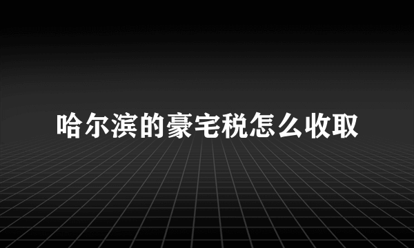 哈尔滨的豪宅税怎么收取