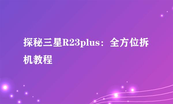 探秘三星R23plus：全方位拆机教程