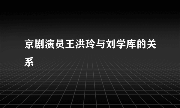 京剧演员王洪玲与刘学库的关系