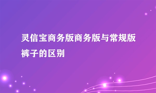 灵信宝商务版商务版与常规版裤子的区别