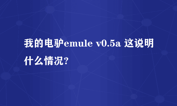 我的电驴emule v0.5a 这说明什么情况?