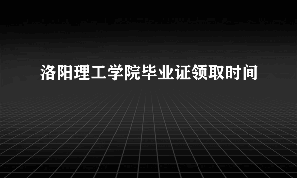 洛阳理工学院毕业证领取时间